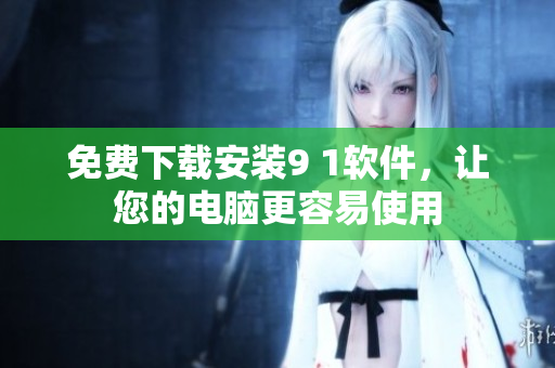 免费下载安装9 1软件，让您的电脑更容易使用