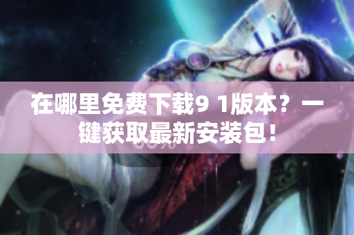 在哪里免费下载9 1版本？一键获取最新安装包！