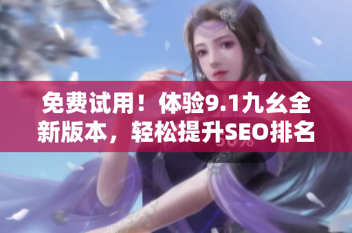 免费试用！体验9.1九幺全新版本，轻松提升SEO排名！