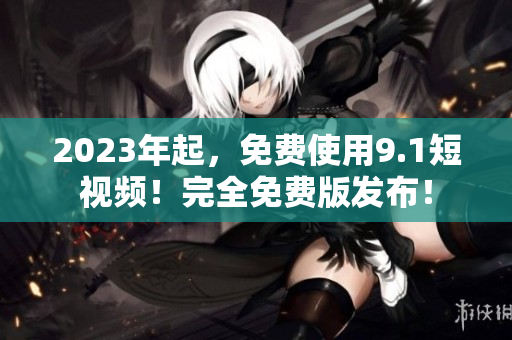 2023年起，免费使用9.1短视频！完全免费版发布！