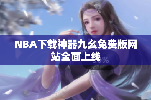 NBA下载神器九幺免费版网站全面上线