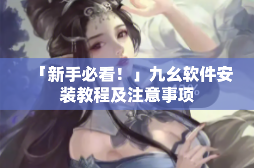 「新手必看！」九幺软件安装教程及注意事项