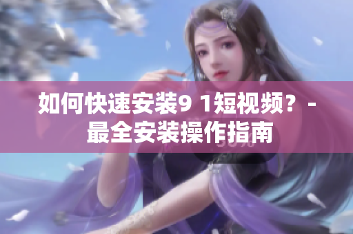 如何快速安装9 1短视频？- 最全安装操作指南