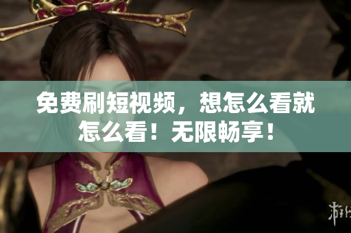 免费刷短视频，想怎么看就怎么看！无限畅享！