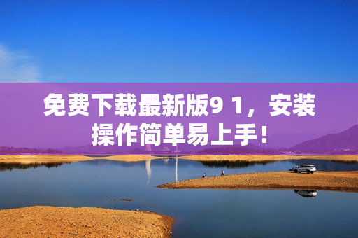 免费下载最新版9 1，安装操作简单易上手！