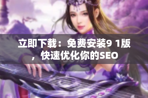 立即下载：免费安装9 1版，快速优化你的SEO