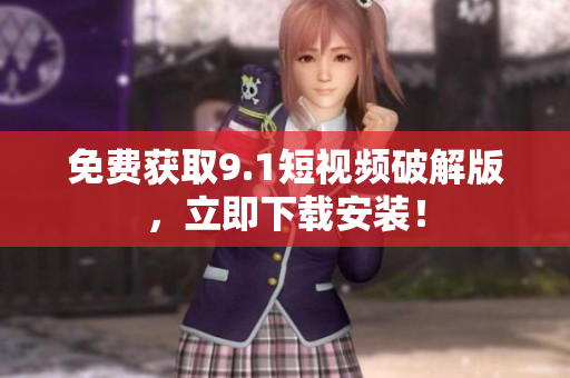 免费获取9.1短视频破解版，立即下载安装！