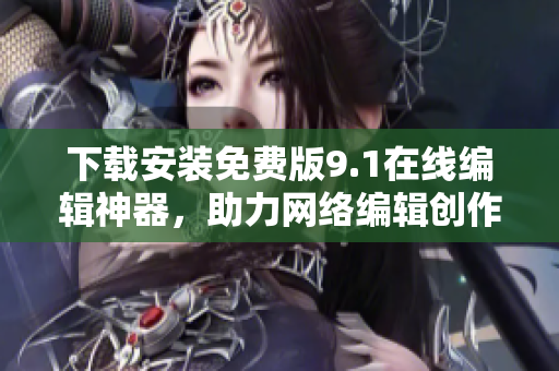 下载安装免费版9.1在线编辑神器，助力网络编辑创作