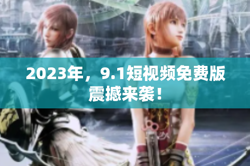 2023年，9.1短视频免费版震撼来袭！