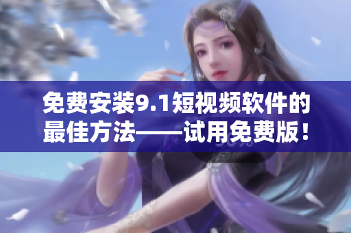 免费安装9.1短视频软件的最佳方法——试用免费版！
