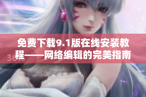 免费下载9.1版在线安装教程——网络编辑的完美指南