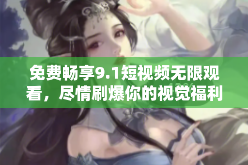 免费畅享9.1短视频无限观看，尽情刷爆你的视觉福利！