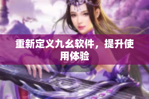 重新定义九幺软件，提升使用体验