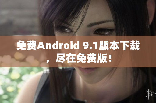 免费Android 9.1版本下载，尽在免费版！