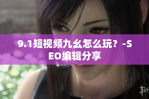 9.1短视频九幺怎么玩？-SEO编辑分享