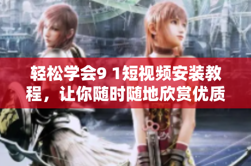 轻松学会9 1短视频安装教程，让你随时随地欣赏优质视频