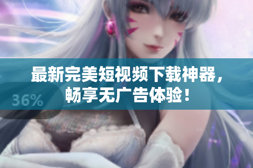 最新完美短视频下载神器，畅享无广告体验！
