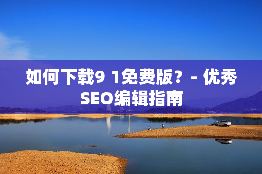 如何下载9 1免费版？- 优秀SEO编辑指南