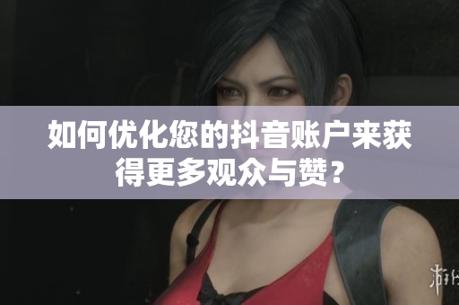如何优化您的抖音账户来获得更多观众与赞？