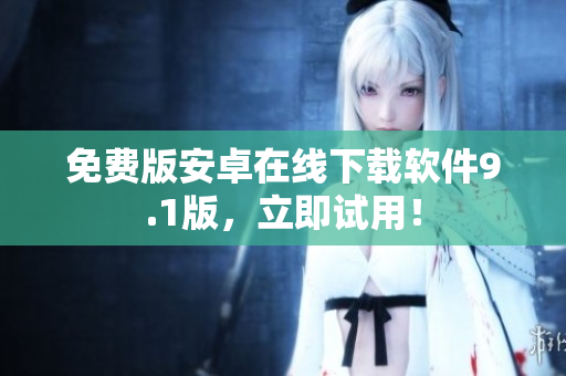 免费版安卓在线下载软件9.1版，立即试用！