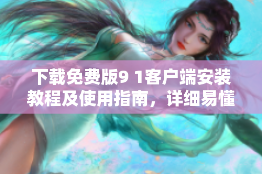 下载免费版9 1客户端安装教程及使用指南，详细易懂！