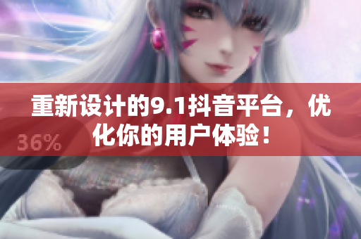 重新设计的9.1抖音平台，优化你的用户体验！