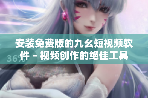 安装免费版的九幺短视频软件 – 视频创作的绝佳工具