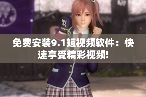 免费安装9.1短视频软件：快速享受精彩视频!