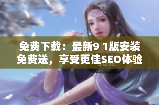免费下载：最新9 1版安装免费送，享受更佳SEO体验