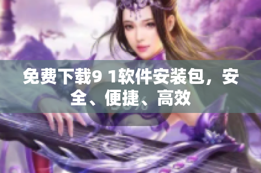 免费下载9 1软件安装包，安全、便捷、高效