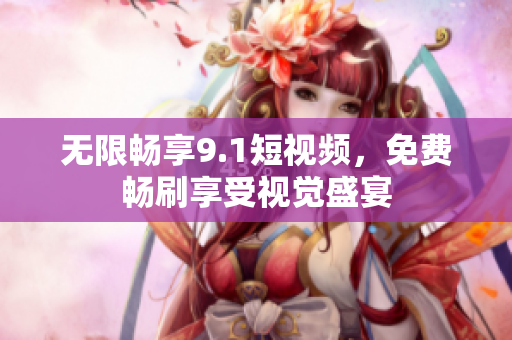 无限畅享9.1短视频，免费畅刷享受视觉盛宴