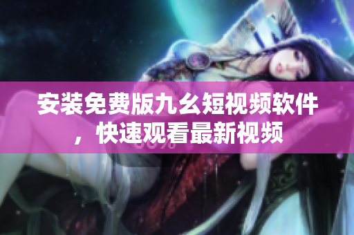 安装免费版九幺短视频软件，快速观看最新视频