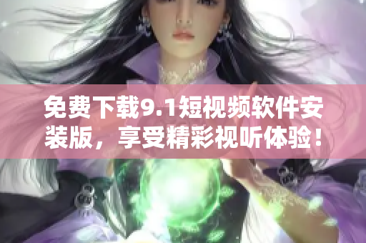 免费下载9.1短视频软件安装版，享受精彩视听体验！
