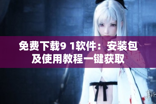 免费下载9 1软件：安装包及使用教程一键获取