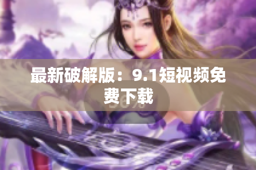 最新破解版：9.1短视频免费下载