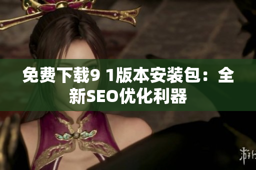 免费下载9 1版本安装包：全新SEO优化利器