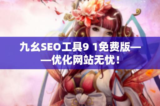 九幺SEO工具9 1免费版——优化网站无忧！