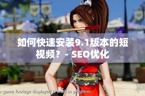 如何快速安装9.1版本的短视频？- SEO优化
