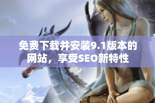 免费下载并安装9.1版本的网站，享受SEO新特性