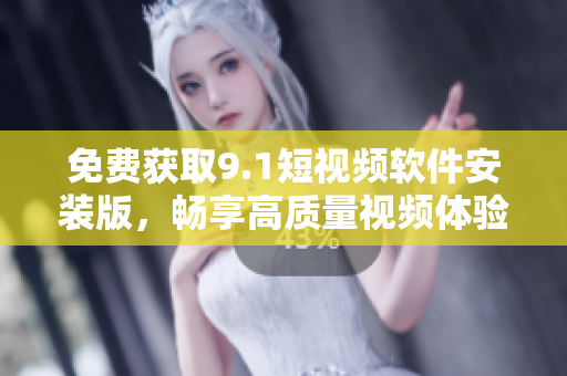 免费获取9.1短视频软件安装版，畅享高质量视频体验