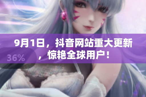 9月1日，抖音网站重大更新，惊艳全球用户！
