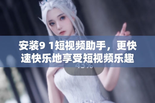 安装9 1短视频助手，更快速快乐地享受短视频乐趣