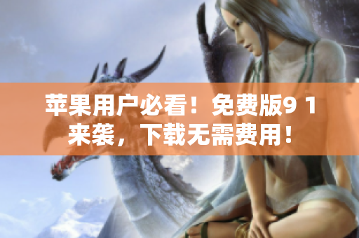苹果用户必看！免费版9 1来袭，下载无需费用！
