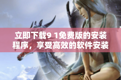 立即下载9 1免费版的安装程序，享受高效的软件安装体验