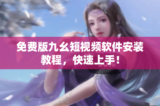 免费版九幺短视频软件安装教程，快速上手！