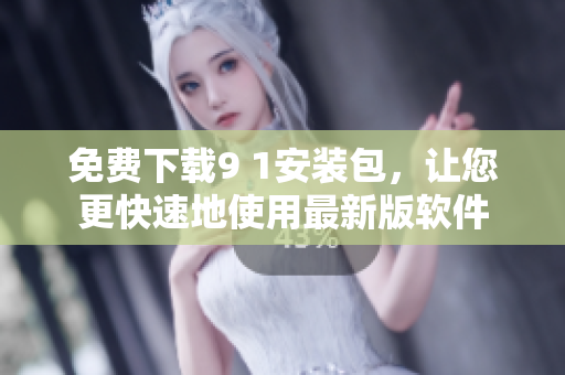 免费下载9 1安装包，让您更快速地使用最新版软件