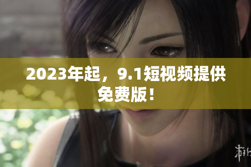 2023年起，9.1短视频提供免费版！