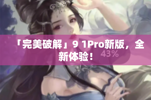 「完美破解」9 1Pro新版，全新体验！