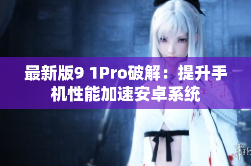 最新版9 1Pro破解：提升手机性能加速安卓系统