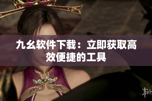 九幺软件下载：立即获取高效便捷的工具